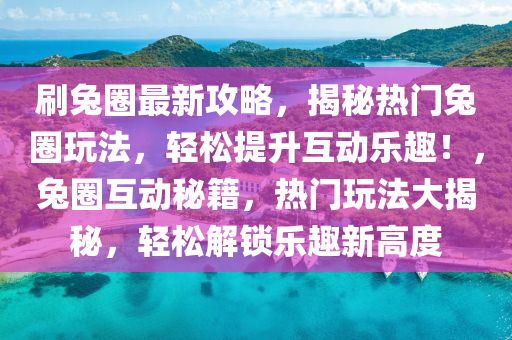 刷兔圈最新攻略，揭秘?zé)衢T兔圈玩法，輕松提升互動樂趣！，兔圈互動秘籍，熱門玩法大揭秘，輕松解鎖樂趣新高度