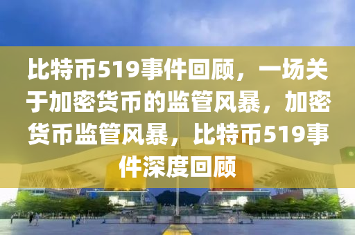 比特幣519事件回顧，一場關(guān)于加密貨幣的監(jiān)管風(fēng)暴，加密貨幣監(jiān)管風(fēng)暴，比特幣519事件深度回顧