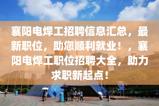 襄陽電焊工招聘信息匯總，最新職位，助您順利就業(yè)！，襄陽電焊工職位招聘大全，助力求職新起點！