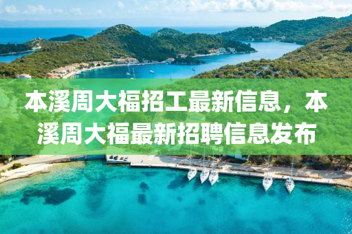 本溪周大福招工最新信息，本溪周大福最新招聘信息發(fā)布