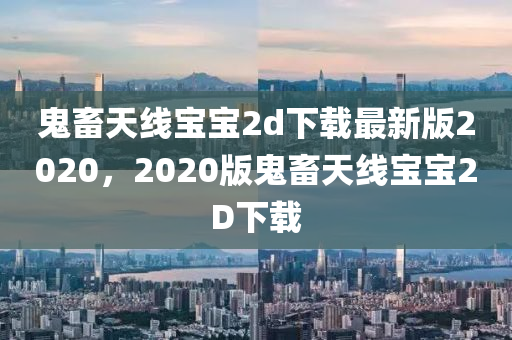 鬼畜天線寶寶2d下載最新版2020，2020版鬼畜天線寶寶2D下載