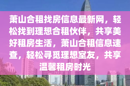 蕭山合租找房信息最新網(wǎng)，輕松找到理想合租伙伴，共享美好租房生活，蕭山合租信息速查，輕松尋覓理想室友，共享溫馨租房時光