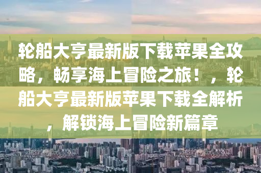 輪船大亨最新版下載蘋果全攻略，暢享海上冒險(xiǎn)之旅！，輪船大亨最新版蘋果下載全解析，解鎖海上冒險(xiǎn)新篇章