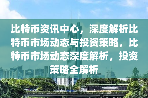 比特幣資訊中心，深度解析比特幣市場動態(tài)與投資策略，比特幣市場動態(tài)深度解析，投資策略全解析