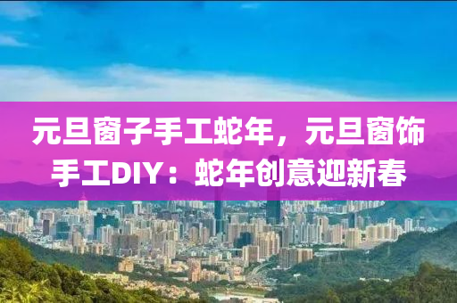 元旦窗子手工蛇年，元旦窗飾手工DIY：蛇年創(chuàng)意迎新春