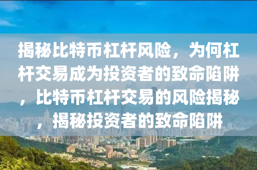 揭秘比特幣杠桿風(fēng)險，為何杠桿交易成為投資者的致命陷阱，比特幣杠桿交易的風(fēng)險揭秘，揭秘投資者的致命陷阱