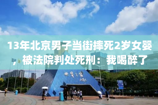 13年北京男子當(dāng)街摔死2歲女嬰，被法院判處死刑：我喝醉了