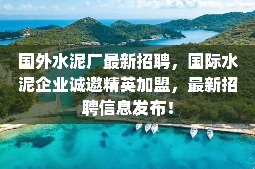 國(guó)外水泥廠最新招聘，國(guó)際水泥企業(yè)誠(chéng)邀精英加盟，最新招聘信息發(fā)布！