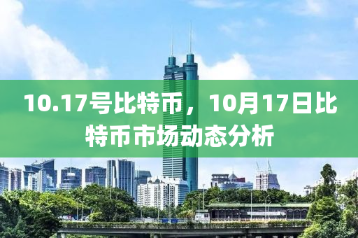 10.17號(hào)比特幣，10月17日比特幣市場(chǎng)動(dòng)態(tài)分析