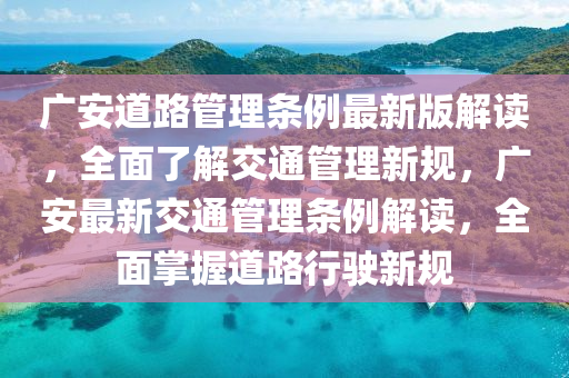 廣安道路管理條例最新版解讀，全面了解交通管理新規(guī)，廣安最新交通管理條例解讀，全面掌握道路行駛新規(guī)