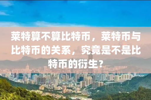 萊特算不算比特幣，萊特幣與比特幣的關(guān)系，究竟是不是比特幣的衍生？