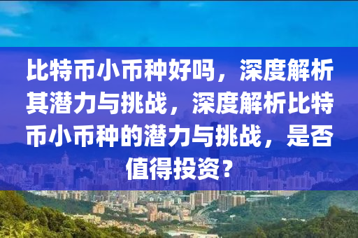 比特幣小幣種好嗎，深度解析其潛力與挑戰(zhàn)，深度解析比特幣小幣種的潛力與挑戰(zhàn)，是否值得投資？