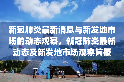 新冠肺炎最新消息與新發(fā)地市場的動態(tài)觀察，新冠肺炎最新動態(tài)及新發(fā)地市場觀察簡報