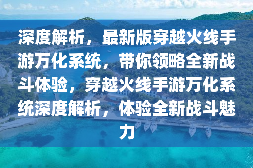 深度解析，最新版穿越火線手游萬化系統(tǒng)，帶你領(lǐng)略全新戰(zhàn)斗體驗(yàn)，穿越火線手游萬化系統(tǒng)深度解析，體驗(yàn)全新戰(zhàn)斗魅力