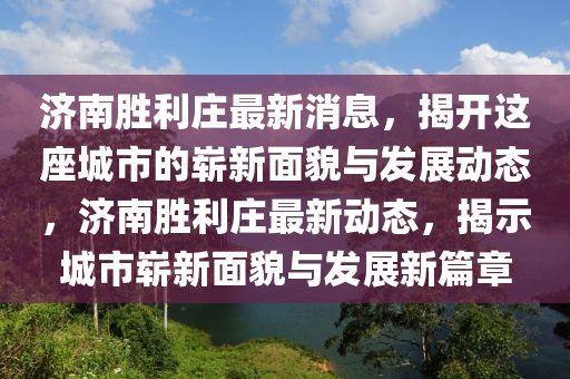 濟(jì)南勝利莊最新消息，揭開這座城市的嶄新面貌與發(fā)展動(dòng)態(tài)，濟(jì)南勝利莊最新動(dòng)態(tài)，揭示城市嶄新面貌與發(fā)展新篇章