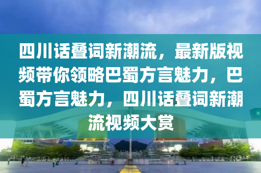 四川話疊詞新潮流，最新版視頻帶你領(lǐng)略巴蜀方言魅力，巴蜀方言魅力，四川話疊詞新潮流視頻大賞