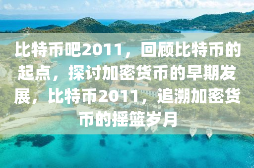 比特幣吧2011，回顧比特幣的起點(diǎn)，探討加密貨幣的早期發(fā)展，比特幣2011，追溯加密貨幣的搖籃歲月