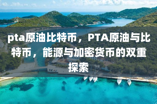 pta原油比特幣，PTA原油與比特幣，能源與加密貨幣的雙重探索