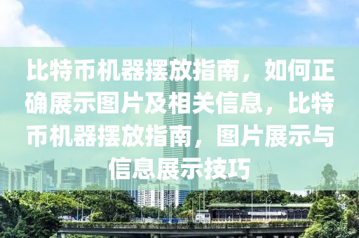 比特幣機器擺放指南，如何正確展示圖片及相關(guān)信息，比特幣機器擺放指南，圖片展示與信息展示技巧