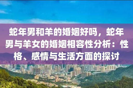 蛇年男和羊的婚姻好嗎，蛇年男與羊女的婚姻相容性分析：性格、感情與生活方面的探討