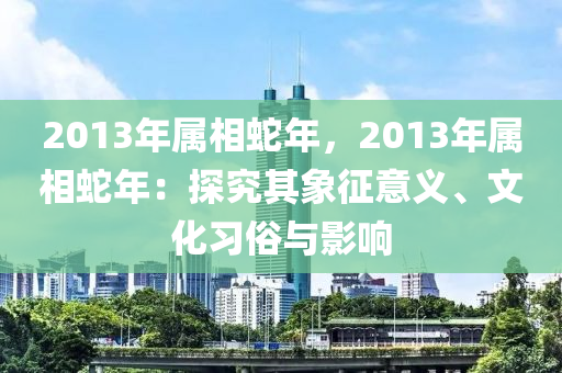 2013年屬相蛇年，2013年屬相蛇年：探究其象征意義、文化習(xí)俗與影響