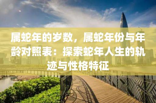 屬蛇年的歲數(shù)，屬蛇年份與年齡對照表：探索蛇年人生的軌跡與性格特征