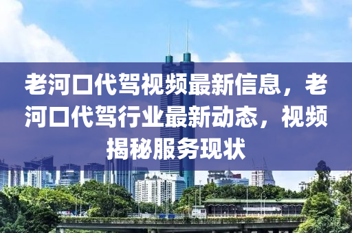 老河口代駕視頻最新信息，老河口代駕行業(yè)最新動態(tài)，視頻揭秘服務(wù)現(xiàn)狀