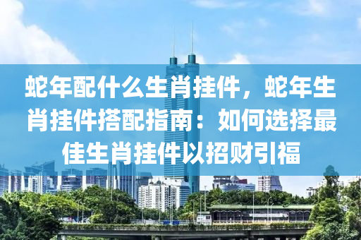 蛇年配什么生肖掛件，蛇年生肖掛件搭配指南：如何選擇最佳生肖掛件以招財引福