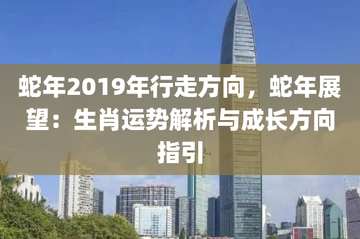 蛇年2019年行走方向，蛇年展望：生肖運勢解析與成長方向指引