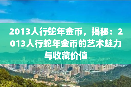 2013人行蛇年金幣，揭秘：2013人行蛇年金幣的藝術(shù)魅力與收藏價值