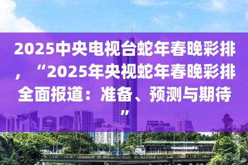 2025中央電視臺蛇年春晚彩排，“2025年央視蛇年春晚彩排全面報道：準(zhǔn)備、預(yù)測與期待”