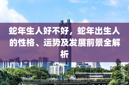 蛇年生人好不好，蛇年出生人的性格、運(yùn)勢(shì)及發(fā)展前景全解析