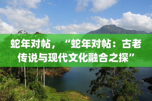 蛇年對(duì)帖，“蛇年對(duì)帖：古老傳說與現(xiàn)代文化融合之探”