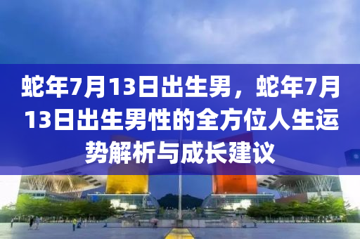 蛇年7月13日出生男，蛇年7月13日出生男性的全方位人生運(yùn)勢解析與成長建議