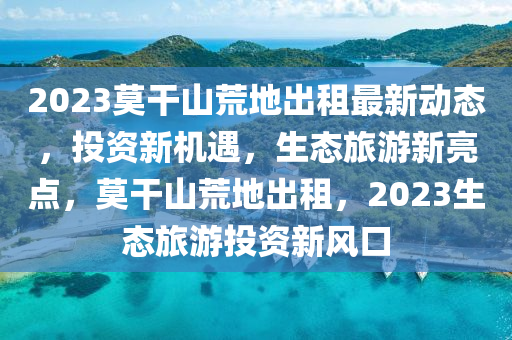 2023莫干山荒地出租最新動態(tài)，投資新機遇，生態(tài)旅游新亮點，莫干山荒地出租，2023生態(tài)旅游投資新風(fēng)口