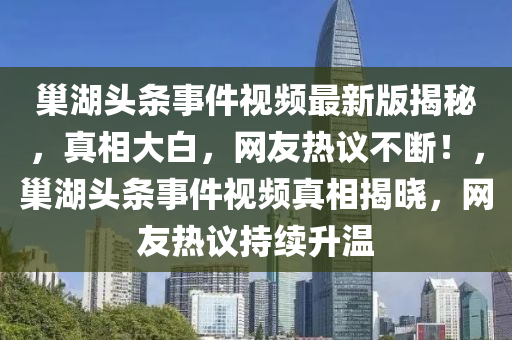 巢湖頭條事件視頻最新版揭秘，真相大白，網(wǎng)友熱議不斷！，巢湖頭條事件視頻真相揭曉，網(wǎng)友熱議持續(xù)升溫