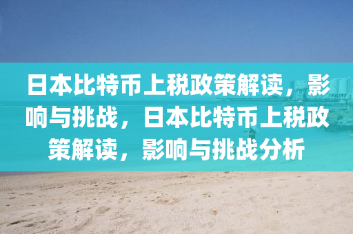 日本比特幣上稅政策解讀，影響與挑戰(zhàn)，日本比特幣上稅政策解讀，影響與挑戰(zhàn)分析