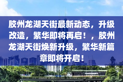 膠州龍湖天街最新動態(tài)，升級改造，繁華即將再啟！，膠州龍湖天街煥新升級，繁華新篇章即將開啟！