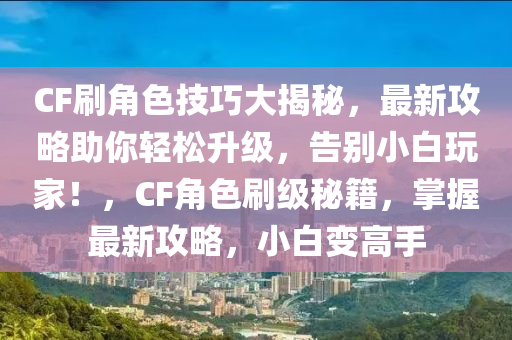 CF刷角色技巧大揭秘，最新攻略助你輕松升級，告別小白玩家！，CF角色刷級秘籍，掌握最新攻略，小白變高手