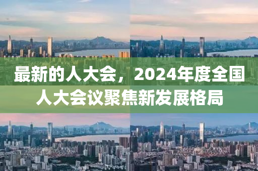 最新的人大會(huì)，2024年度全國(guó)人大會(huì)議聚焦新發(fā)展格局