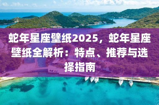 蛇年星座壁紙2025，蛇年星座壁紙全解析：特點(diǎn)、推薦與選擇指南