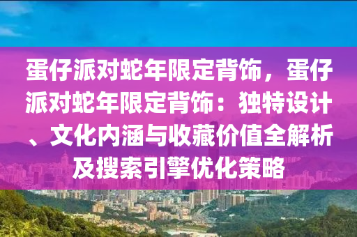 蛋仔派對蛇年限定背飾，蛋仔派對蛇年限定背飾：獨特設計、文化內涵與收藏價值全解析及搜索引擎優(yōu)化策略