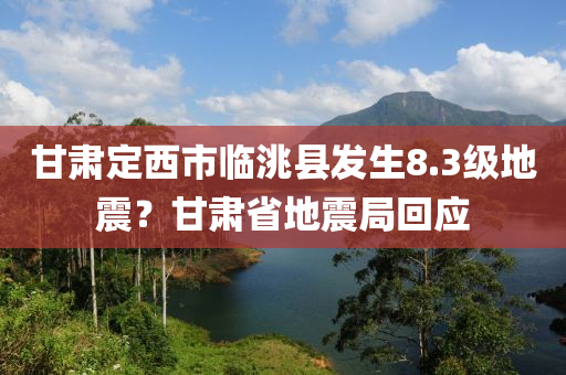 甘肅定西市臨洮縣發(fā)生8.3級(jí)地震？甘肅省地震局回應(yīng)