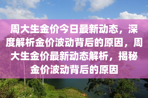 周大生金價(jià)今日最新動(dòng)態(tài)，深度解析金價(jià)波動(dòng)背后的原因，周大生金價(jià)最新動(dòng)態(tài)解析，揭秘金價(jià)波動(dòng)背后的原因