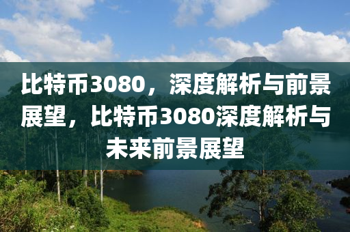 比特幣3080，深度解析與前景展望，比特幣3080深度解析與未來(lái)前景展望