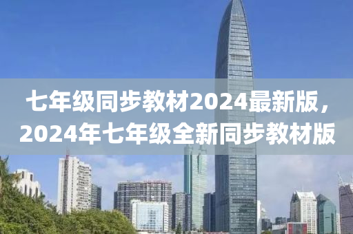 七年級同步教材2024最新版，2024年七年級全新同步教材版