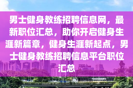 男士健身教練招聘信息網(wǎng)，最新職位匯總，助你開啟健身生涯新篇章，健身生涯新起點(diǎn)，男士健身教練招聘信息平臺(tái)職位匯總