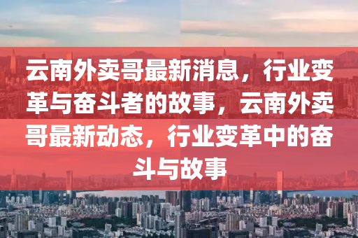 云南外賣哥最新消息，行業(yè)變革與奮斗者的故事，云南外賣哥最新動(dòng)態(tài)，行業(yè)變革中的奮斗與故事