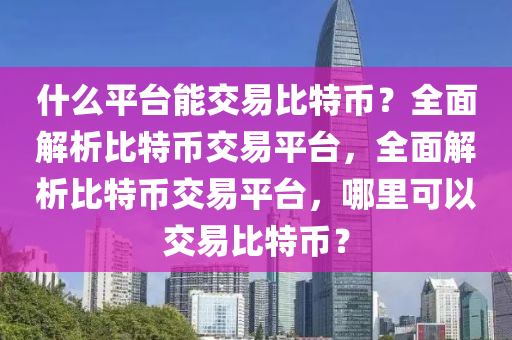 什么平臺(tái)能交易比特幣？全面解析比特幣交易平臺(tái)，全面解析比特幣交易平臺(tái)，哪里可以交易比特幣？