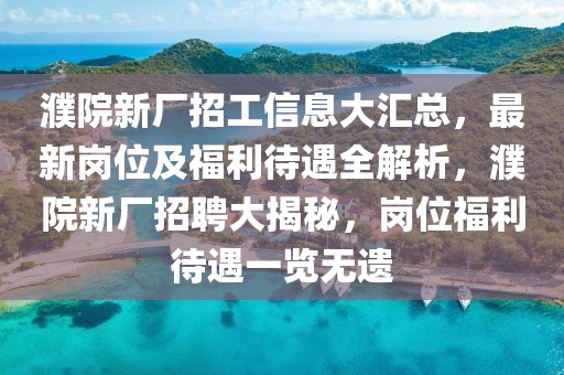 濮院新廠招工信息大匯總，最新崗位及福利待遇全解析，濮院新廠招聘大揭秘，崗位福利待遇一覽無(wú)遺